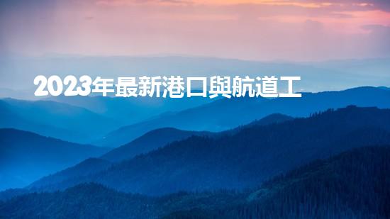 2023年最新港口與航道工程類專業(yè)承包資質(zhì)標準？（港口與航道工程資質(zhì)承包范圍）